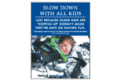 Vertical Poster of Snowmobilers and text ‘Slow Down With All Kids. Just Because Older Kids are Keeping up, Doesn't Mean They're Safe or Having Fun.'